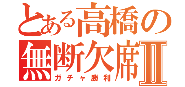 とある高橋の無断欠席Ⅱ（ガチャ勝利）