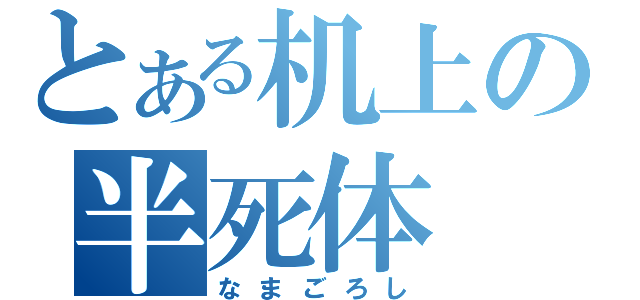 とある机上の半死体（なまごろし）