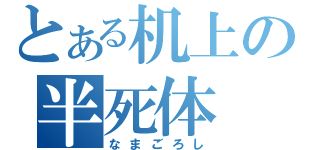 とある机上の半死体（なまごろし）