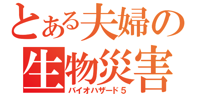 とある夫婦の生物災害Ⅴ（バイオハザード５）