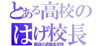 とある高校のはげ校長（長話の退職金泥棒）