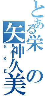 とある栄の矢神久美Ⅱ（ＳＫＥ）