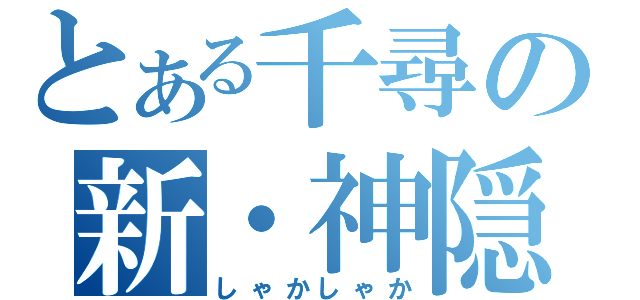 とある千尋の新・神隠し（しゃかしゃか）