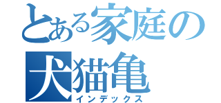 とある家庭の犬猫亀（インデックス）