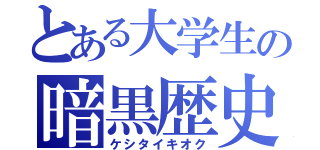 とある大学生の暗黒歴史（ケシタイキオク）