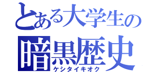 とある大学生の暗黒歴史（ケシタイキオク）