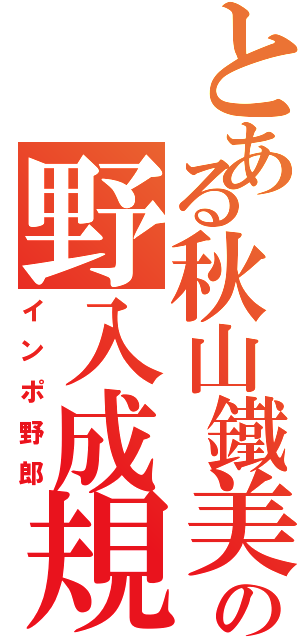 とある秋山鐵美の野入成規（インポ野郎）