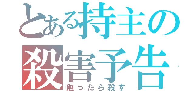 とある持主の殺害予告（触ったら殺す）