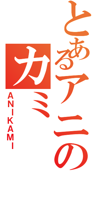 とあるアニのカミ（ＡＮＩＫＡＭＩ）