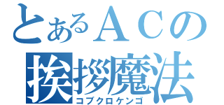 とあるＡＣの挨拶魔法（コブクロケンゴ）