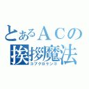 とあるＡＣの挨拶魔法（コブクロケンゴ）