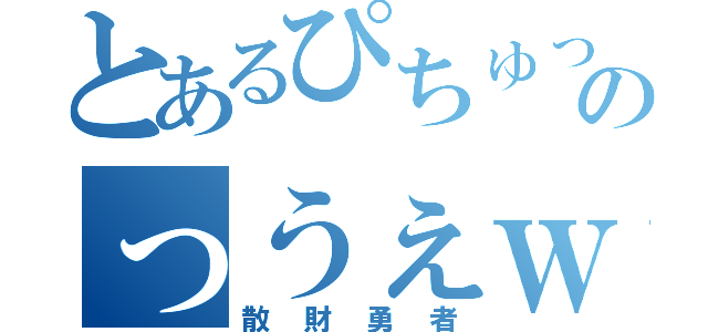 とあるぴちゅったｗｗのっうぇｗっうぇｗｗ（散財勇者）