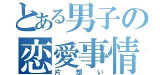 とある男子の恋愛事情（片想い）