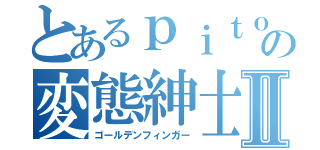 とあるｐｉｔｏｏの変態紳士Ⅱ（ゴールデンフィンガー）