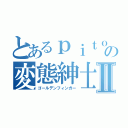 とあるｐｉｔｏｏの変態紳士Ⅱ（ゴールデンフィンガー）