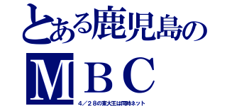 とある鹿児島のＭＢＣ（４／２８の東大王は同時ネット）