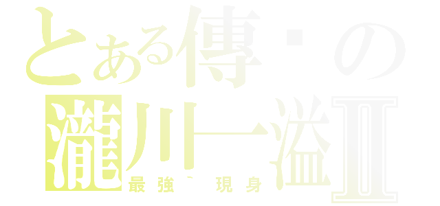 とある傳說の瀧川一溢Ⅱ（最強｀現身）