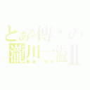 とある傳說の瀧川一溢Ⅱ（最強｀現身）