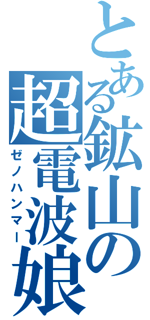 とある鉱山の超電波娘（ゼノハンマー）