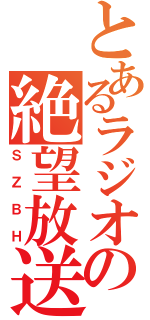 とあるラジオの絶望放送（ＳＺＢＨ）