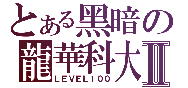 とある黑暗の龍華科大Ⅱ（ＬＥＶＥＬ１００）