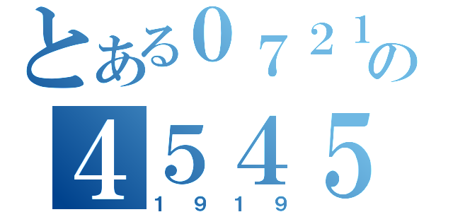 とある０７２１の４５４５（１９１９）