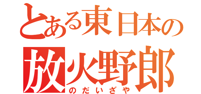 とある東日本の放火野郎（のだいざや）