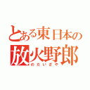 とある東日本の放火野郎（のだいざや）