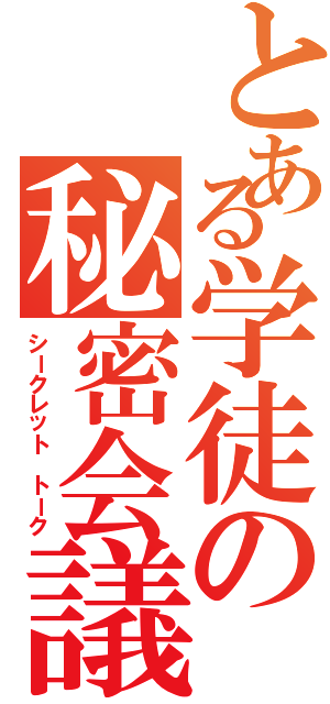 とある学徒の秘密会議（シークレット トーク）