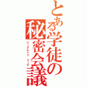 とある学徒の秘密会議（シークレット トーク）