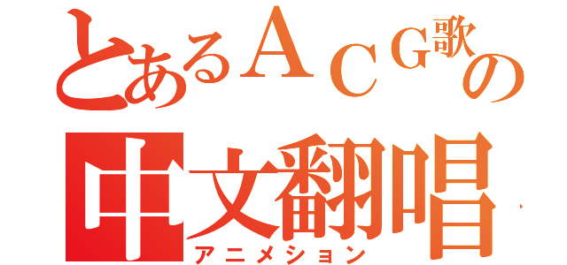 とあるＡＣＧ歌曲の中文翻唱（アニメション）