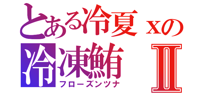 とある冷夏ｘの冷凍鮪Ⅱ（フローズンツナ）