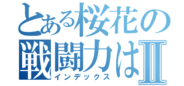 とある桜花の戦闘力は世界一ィィィィーー！Ⅱ（インデックス）