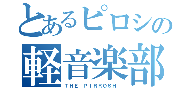 とあるピロシの軽音楽部（ＴＨＥ ＰＩＲＲＯＳＨ ）