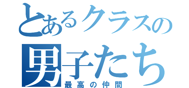 とあるクラスの男子たち（最高の仲間）