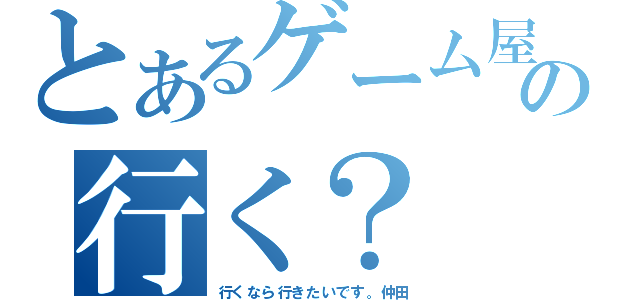 とあるゲーム屋の行く？（行くなら行きたいです。仲田）