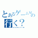 とあるゲーム屋の行く？（行くなら行きたいです。仲田）