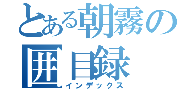 とある朝霧の囲目録（インデックス）