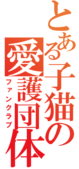 とある子猫の愛護団体（ファンクラブ）