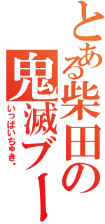 とある柴田の鬼滅ブーム（いっぱいちゅき♥）