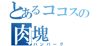 とあるココスの肉塊（ハンバーグ）