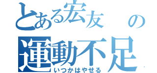 とある宏友   の運動不足（いつかはやせる）