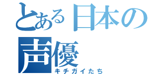 とある日本の声優（キチガイたち）