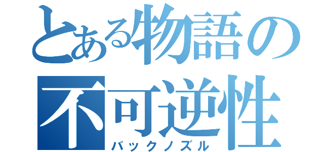 とある物語の不可逆性（バックノズル）