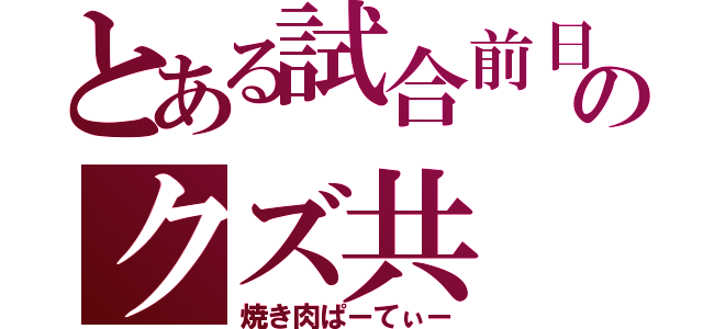 とある試合前日のクズ共（焼き肉ぱーてぃー）