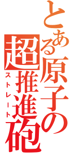 とある原子の超推進砲（ストレート）