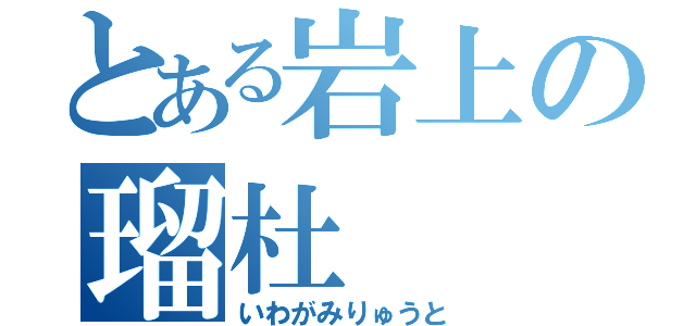 とある岩上の瑠杜（いわがみりゅうと）