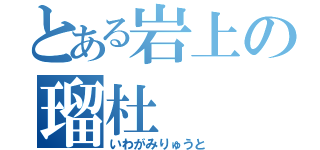 とある岩上の瑠杜（いわがみりゅうと）