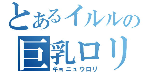 とあるイルルの巨乳ロリ（キョニュウロリ）