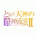 とある天神の真神流浪Ⅱ（インデックス）